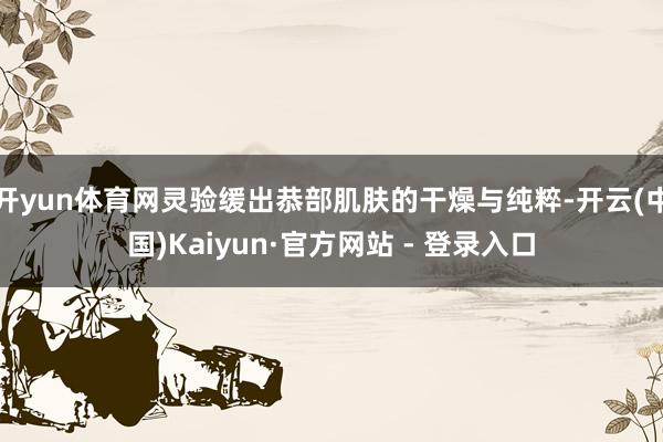 开yun体育网灵验缓出恭部肌肤的干燥与纯粹-开云(中国)Kaiyun·官方网站 - 登录入口