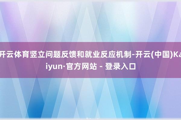 开云体育竖立问题反馈和就业反应机制-开云(中国)Kaiyun·官方网站 - 登录入口