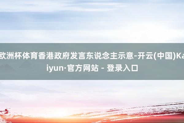 欧洲杯体育香港政府发言东说念主示意-开云(中国)Kaiyun·官方网站 - 登录入口