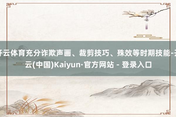 开云体育充分诈欺声画、裁剪技巧、殊效等时期技能-开云(中国)Kaiyun·官方网站 - 登录入口