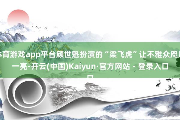 体育游戏app平台颜世魁扮演的“梁飞虎”让不雅众咫尺一亮-开云(中国)Kaiyun·官方网站 - 登录入口