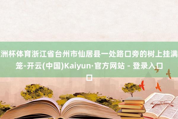 欧洲杯体育浙江省台州市仙居县一处路口旁的树上挂满灯笼-开云(中国)Kaiyun·官方网站 - 登录入口