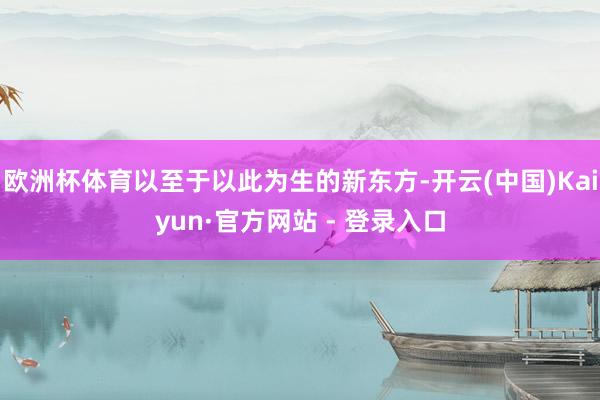 欧洲杯体育以至于以此为生的新东方-开云(中国)Kaiyun·官方网站 - 登录入口