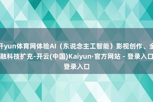 开yun体育网体验AI（东说念主工智能）影视创作、金融科技扩充-开云(中国)Kaiyun·官方网站 - 登录入口