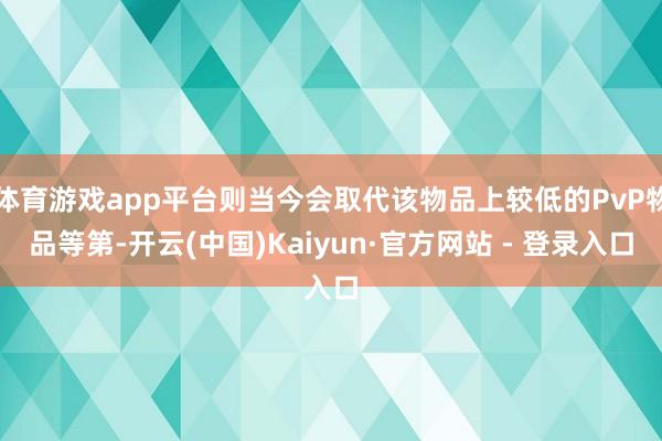 体育游戏app平台则当今会取代该物品上较低的PvP物品等第-开云(中国)Kaiyun·官方网站 - 登录入口