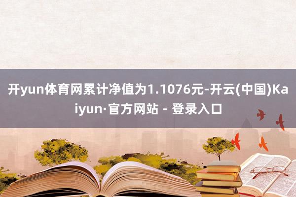 开yun体育网累计净值为1.1076元-开云(中国)Kaiyun·官方网站 - 登录入口