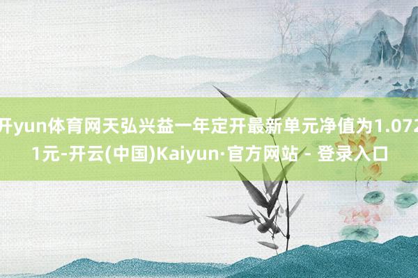 开yun体育网天弘兴益一年定开最新单元净值为1.0721元-开云(中国)Kaiyun·官方网站 - 登录入口