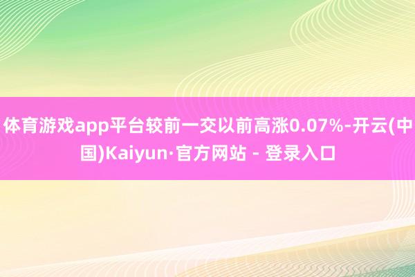 体育游戏app平台较前一交以前高涨0.07%-开云(中国)Kaiyun·官方网站 - 登录入口