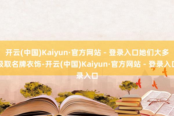 开云(中国)Kaiyun·官方网站 - 登录入口她们大多汲取名牌衣饰-开云(中国)Kaiyun·官方网站 - 登录入口