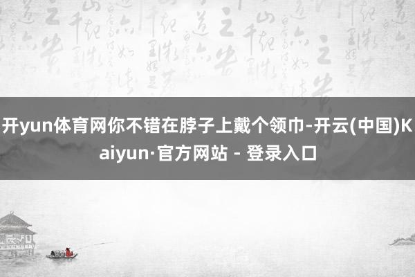 开yun体育网你不错在脖子上戴个领巾-开云(中国)Kaiyun·官方网站 - 登录入口
