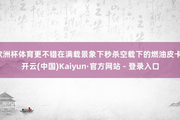 欧洲杯体育更不错在满载景象下秒杀空载下的燃油皮卡-开云(中国)Kaiyun·官方网站 - 登录入口