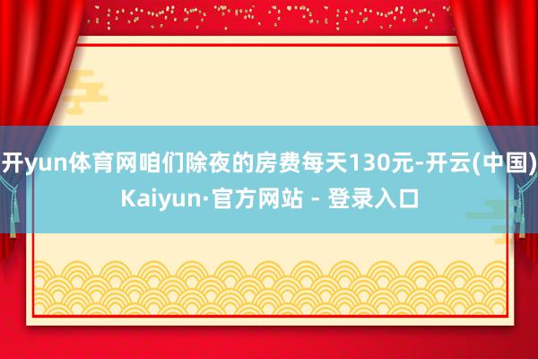 开yun体育网咱们除夜的房费每天130元-开云(中国)Kaiyun·官方网站 - 登录入口