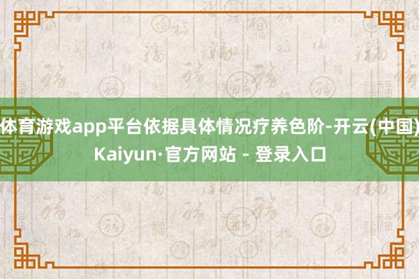 体育游戏app平台依据具体情况疗养色阶-开云(中国)Kaiyun·官方网站 - 登录入口
