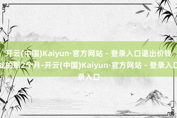 开云(中国)Kaiyun·官方网站 - 登录入口退出价钱战的那2个月-开云(中国)Kaiyun·官方网站 - 登录入口