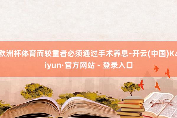 欧洲杯体育而较重者必须通过手术养息-开云(中国)Kaiyun·官方网站 - 登录入口