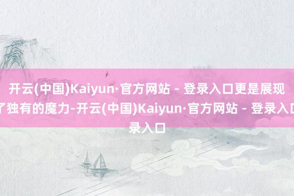 开云(中国)Kaiyun·官方网站 - 登录入口更是展现了独有的魔力-开云(中国)Kaiyun·官方网站 - 登录入口