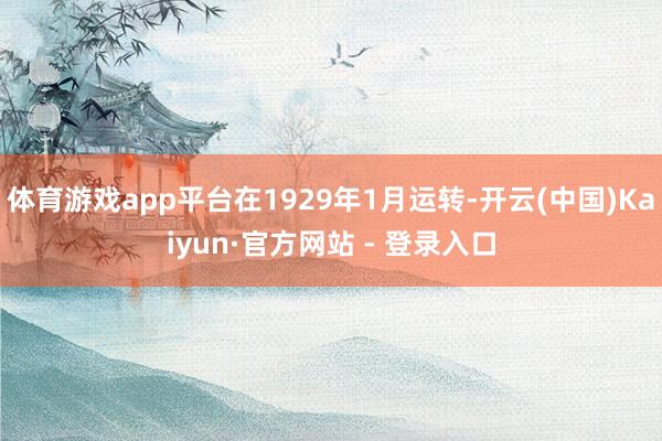 体育游戏app平台在1929年1月运转-开云(中国)Kaiyun·官方网站 - 登录入口