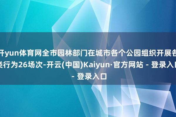 开yun体育网全市园林部门在城市各个公园组织开展各类行为26场次-开云(中国)Kaiyun·官方网站 - 登录入口
