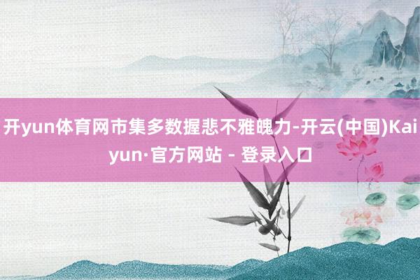 开yun体育网市集多数握悲不雅魄力-开云(中国)Kaiyun·官方网站 - 登录入口