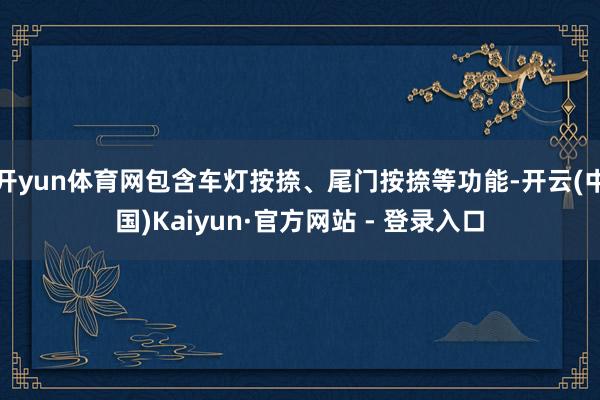 开yun体育网包含车灯按捺、尾门按捺等功能-开云(中国)Kaiyun·官方网站 - 登录入口