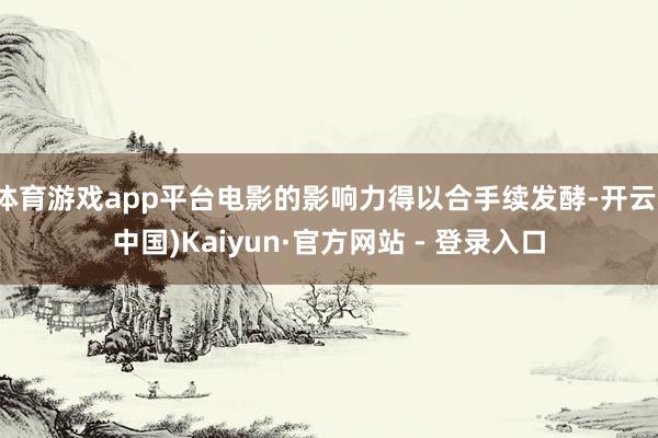 体育游戏app平台电影的影响力得以合手续发酵-开云(中国)Kaiyun·官方网站 - 登录入口