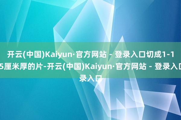 开云(中国)Kaiyun·官方网站 - 登录入口切成1-1.5厘米厚的片-开云(中国)Kaiyun·官方网站 - 登录入口