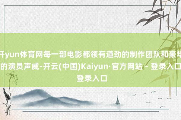 开yun体育网每一部电影都领有遒劲的制作团队和豪华的演员声威-开云(中国)Kaiyun·官方网站 - 登录入口