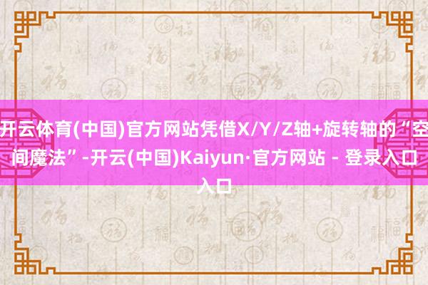 开云体育(中国)官方网站凭借X/Y/Z轴+旋转轴的“空间魔法”-开云(中国)Kaiyun·官方网站 - 登录入口