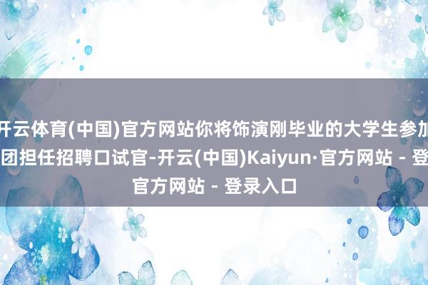 开云体育(中国)官方网站你将饰演刚毕业的大学生参加空岛集团担任招聘口试官-开云(中国)Kaiyun·官方网站 - 登录入口