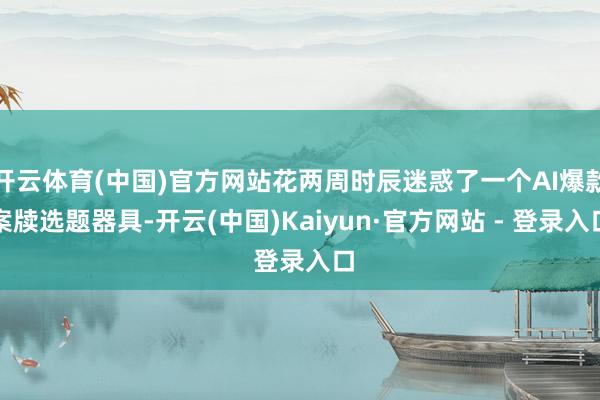 开云体育(中国)官方网站花两周时辰迷惑了一个AI爆款案牍选题器具-开云(中国)Kaiyun·官方网站 - 登录入口