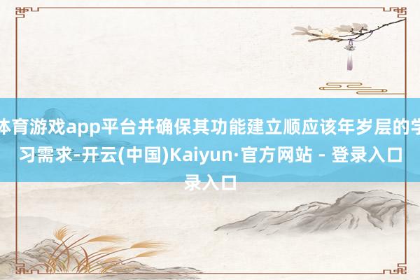 体育游戏app平台并确保其功能建立顺应该年岁层的学习需求-开云(中国)Kaiyun·官方网站 - 登录入口