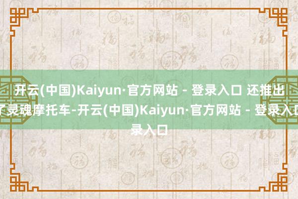 开云(中国)Kaiyun·官方网站 - 登录入口 还推出了灵魂摩托车-开云(中国)Kaiyun·官方网站 - 登录入口