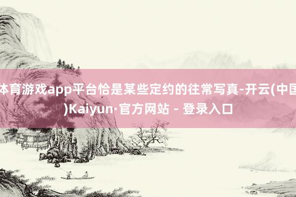体育游戏app平台恰是某些定约的往常写真-开云(中国)Kaiyun·官方网站 - 登录入口