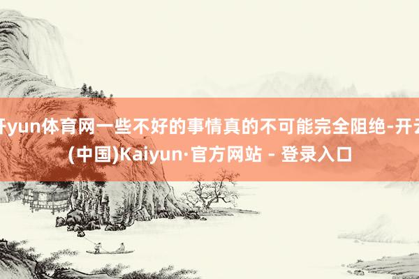 开yun体育网一些不好的事情真的不可能完全阻绝-开云(中国)Kaiyun·官方网站 - 登录入口