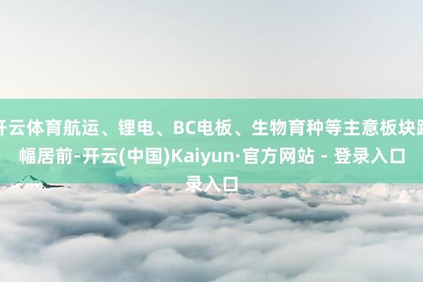 开云体育航运、锂电、BC电板、生物育种等主意板块跌幅居前-开云(中国)Kaiyun·官方网站 - 登录入口