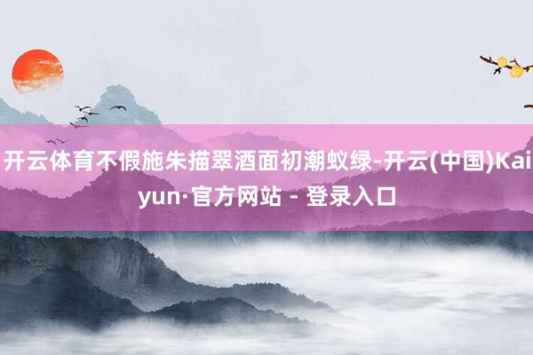 开云体育不假施朱描翠酒面初潮蚁绿-开云(中国)Kaiyun·官方网站 - 登录入口