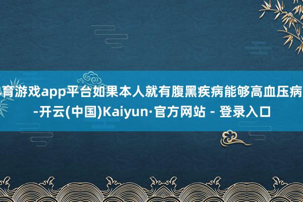 体育游戏app平台如果本人就有腹黑疾病能够高血压病史-开云(中国)Kaiyun·官方网站 - 登录入口