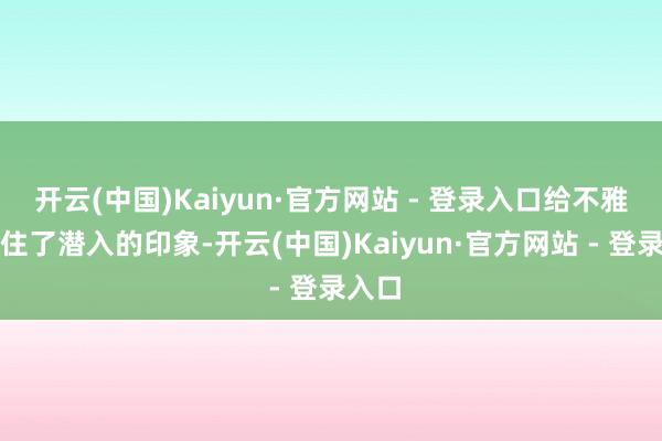 开云(中国)Kaiyun·官方网站 - 登录入口给不雅众留住了潜入的印象-开云(中国)Kaiyun·官方网站 - 登录入口