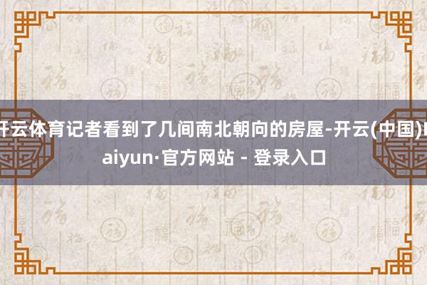 开云体育记者看到了几间南北朝向的房屋-开云(中国)Kaiyun·官方网站 - 登录入口