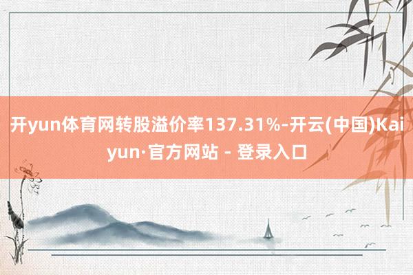 开yun体育网转股溢价率137.31%-开云(中国)Kaiyun·官方网站 - 登录入口