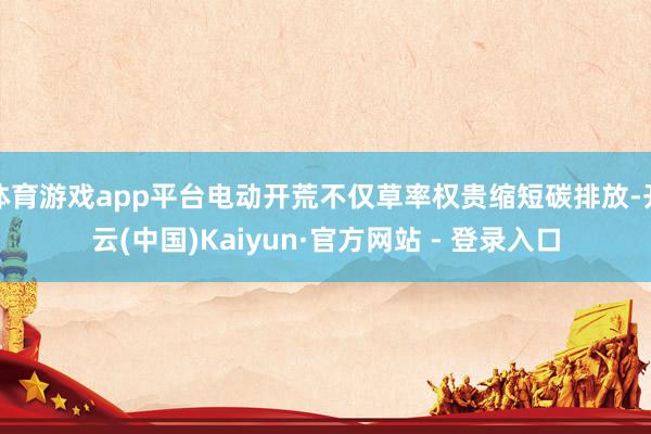 体育游戏app平台电动开荒不仅草率权贵缩短碳排放-开云(中国)Kaiyun·官方网站 - 登录入口