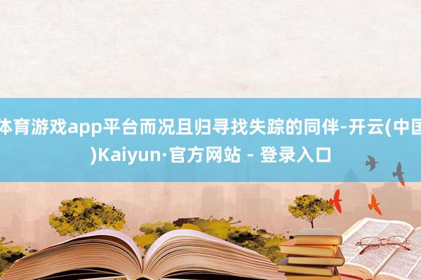 体育游戏app平台而况且归寻找失踪的同伴-开云(中国)Kaiyun·官方网站 - 登录入口