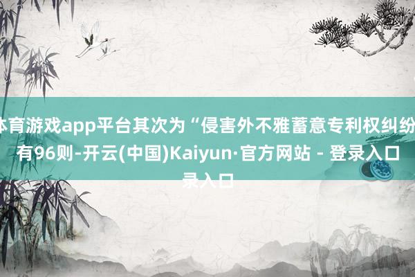 体育游戏app平台其次为“侵害外不雅蓄意专利权纠纷”有96则-开云(中国)Kaiyun·官方网站 - 登录入口
