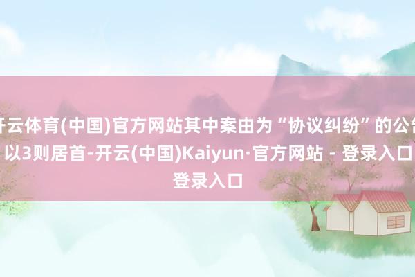 开云体育(中国)官方网站其中案由为“协议纠纷”的公告以3则居首-开云(中国)Kaiyun·官方网站 - 登录入口