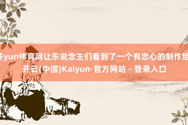 开yun体育网让东说念主们看到了一个有忠心的制作组-开云(中国)Kaiyun·官方网站 - 登录入口