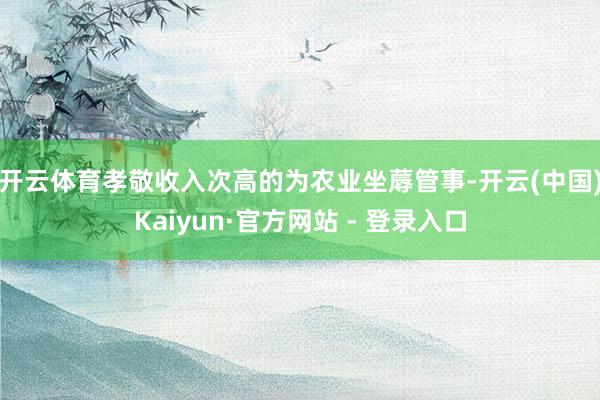 开云体育　　孝敬收入次高的为农业坐蓐管事-开云(中国)Kaiyun·官方网站 - 登录入口