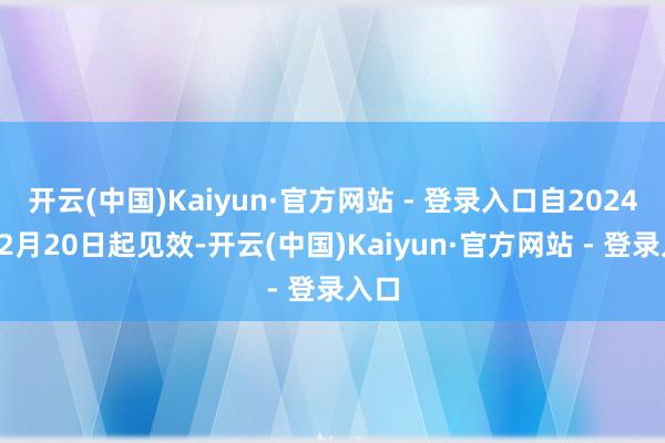 开云(中国)Kaiyun·官方网站 - 登录入口自2024年12月20日起见效-开云(中国)Kaiyun·官方网站 - 登录入口