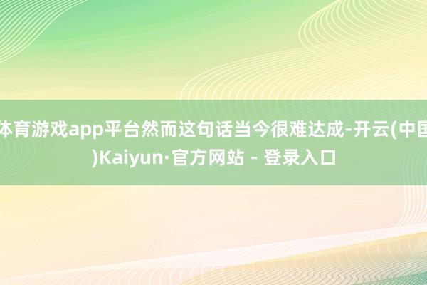 体育游戏app平台然而这句话当今很难达成-开云(中国)Kaiyun·官方网站 - 登录入口