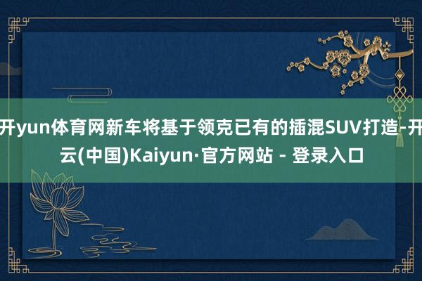 开yun体育网新车将基于领克已有的插混SUV打造-开云(中国)Kaiyun·官方网站 - 登录入口