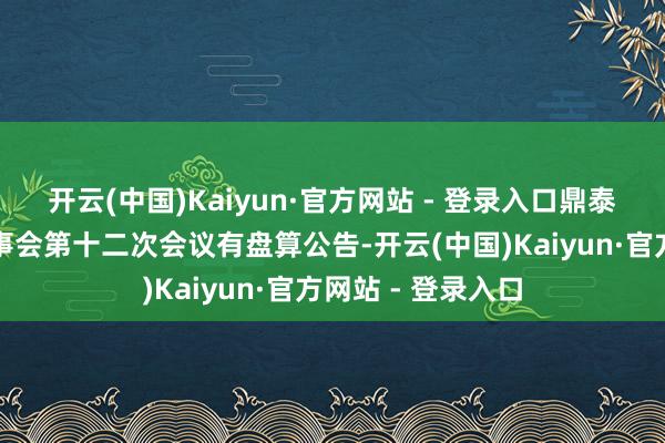 开云(中国)Kaiyun·官方网站 - 登录入口鼎泰高科：第二届监事会第十二次会议有盘算公告-开云(中国)Kaiyun·官方网站 - 登录入口